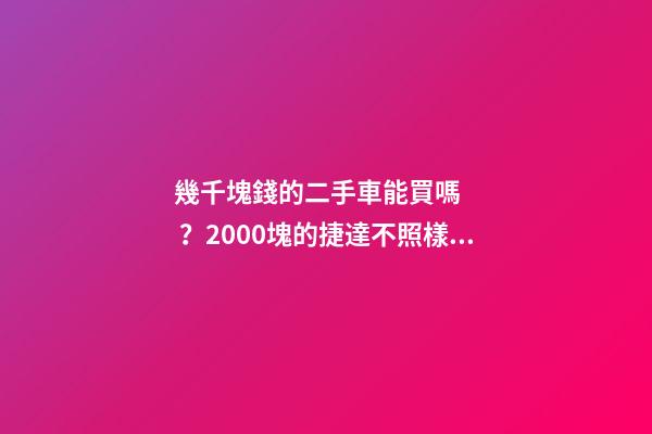 幾千塊錢的二手車能買嗎？2000塊的捷達不照樣是搶手貨！